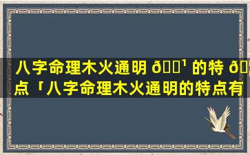 八字命理木火通明 🌹 的特 🦉 点「八字命理木火通明的特点有哪些」